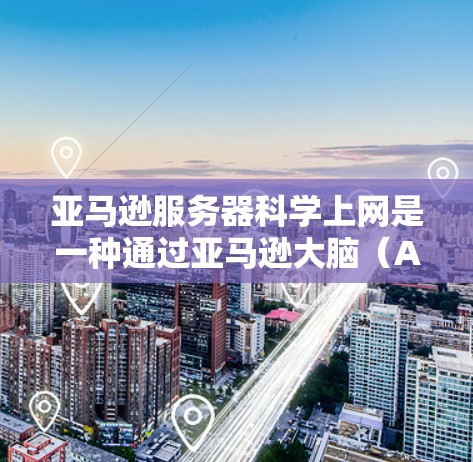 亚马逊服务器科学上网是一种通过亚马逊大脑(Amazon Brains)进行科学计算和数据分析的方法,主要用于科学计算和科学分析。以下是详细的步骤和背景信息 亚马逊服务器科学上网是一种通过亚马逊大脑(Amazon Brains)进行科学计算和数据分析的方法,主要用于科学计算和科学分析。以下是详细的步骤和背景信息