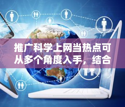 推广科学上网当热点可从多个角度入手,结合社交媒体、科技新闻、科普活动和教育推广。以下是具体的步骤和建议 推广科学上网当热点可从多个角度入手,结合社交媒体、科技新闻、科普活动和教育推广。以下是具体的步骤和建议