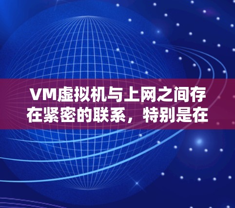 VM虚拟机与上网之间存在紧密的联系，特别是在连接到互联网之前和之后。以下是对VM虚拟机与上网的关系的详细总结