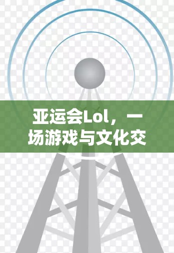 亚运会Lol,一场游戏与文化交融的盛宴 亚运会Lol,一场游戏与文化交融的盛宴