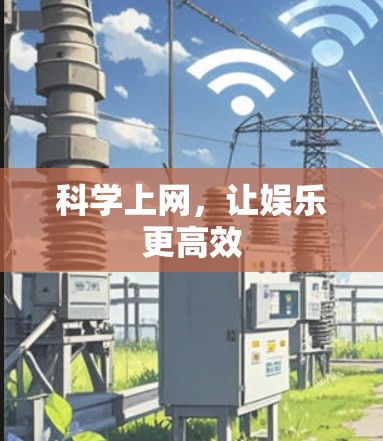 科学上网,让娱乐更高效 科学上网,让娱乐更高效
