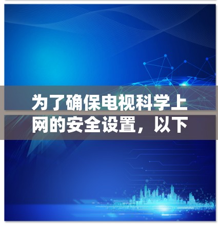 为了确保电视科学上网的安全设置,以下是一个系统的总结和建议 为了确保电视科学上网的安全设置,以下是一个系统的总结和建议