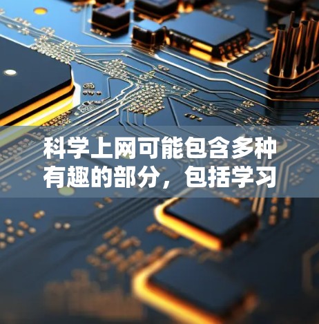 科学上网可能包含多种有趣的部分,包括学习、记忆、游戏、扩展知识和资源利用。以下是一些可能的活动和体验 科学上网可能包含多种有趣的部分,包括学习、记忆、游戏、扩展知识和资源利用。以下是一些可能的活动和体验