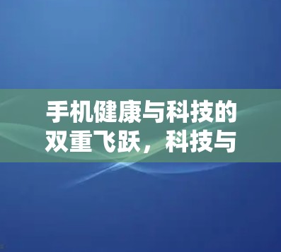 手机健康与科技的双重飞跃,科技与健康的完美融合 手机健康与科技的双重飞跃,科技与健康的完美融合