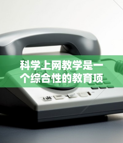 科学上网教学是一个综合性的教育项目,需要综合考虑技术、教育效果、学生需求以及平台设计等多个方面。以下是一个逐步的项目设计思路 科学上网教学是一个综合性的教育项目,需要综合考虑技术、教育效果、学生需求以及平台设计等多个方面。以下是一个逐步的项目设计思路