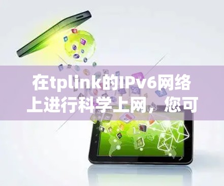 在tplink的IPv6网络上进行科学上网,您可以按照以下步骤进行操作 在tplink的IPv6网络上进行科学上网,您可以按照以下步骤进行操作