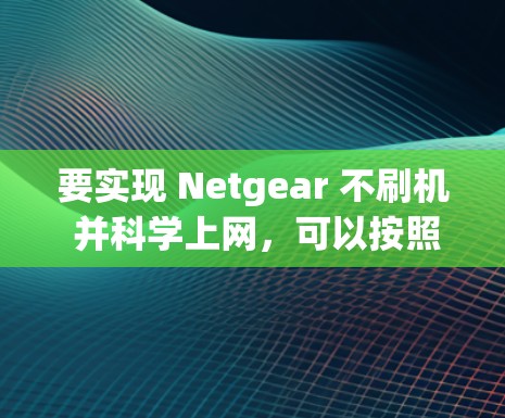 要实现 Netgear 不刷机 并科学上网,可以按照以下步骤进行配置 要实现 Netgear 不刷机 并科学上网,可以按照以下步骤进行配置