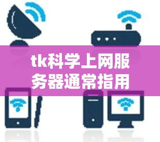tk科学上网服务器通常指用于科学计算和网络服务的服务器,它能够支持多种科学工具和应用程序的运行。以下是对 tk科学上网服务器的详细说明 tk科学上网服务器通常指用于科学计算和网络服务的服务器,它能够支持多种科学工具和应用程序的运行。以下是对 tk科学上网服务器的详细说明