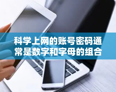 科学上网的账号密码通常是数字和字母的组合,具体取决于你的使用场景。如果需要特别的密码设置,可以参考以下建议 科学上网的账号密码通常是数字和字母的组合,具体取决于你的使用场景。如果需要特别的密码设置,可以参考以下建议