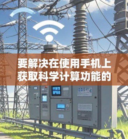 要解决在使用手机上获取科学计算功能的问题,您可以按照以下步骤操作 要解决在使用手机上获取科学计算功能的问题,您可以按照以下步骤操作