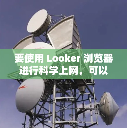 要使用 Looker 浏览器进行科学上网,可以结合浏览器的 built-in 和扩展功能。以下是具体的步骤和方法 要使用 Looker 浏览器进行科学上网,可以结合浏览器的 built-in 和扩展功能。以下是具体的步骤和方法