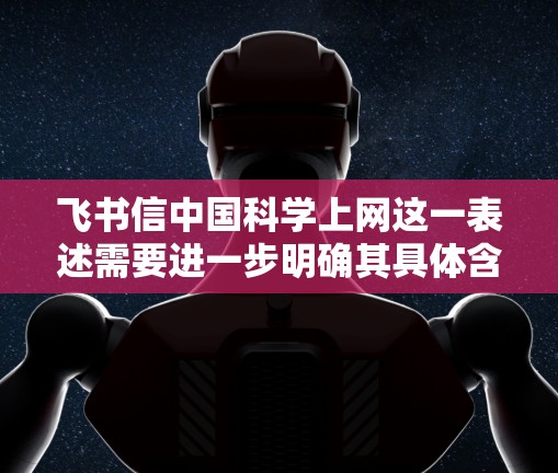 飞书信中国科学上网这一表述需要进一步明确其具体含义。假设你指的是飞书在科学领域的应用或传播,或者是在讨论飞书如何将科学知识和信息传播到更广泛的用户群体,那么可以从以下几个方面进行解释 飞书信中国科学上网这一表述需要进一步明确其具体含义。假设你指的是飞书在科学领域的应用或传播,或者是在讨论飞书如何将科学知识和信息传播到更广泛的用户群体,那么可以从以下几个方面进行解释