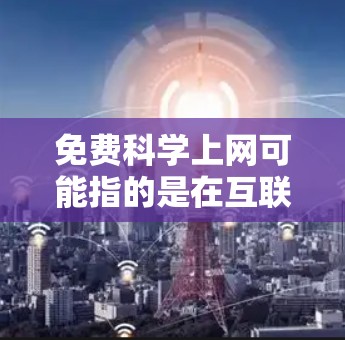免费科学上网可能指的是在互联网自由化的大背景下，提供一些免费的科学资源或服务，但需谨慎处理相关问题。以下是对这一问题的详细分析和建议