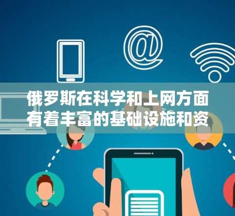 俄罗斯在科学和上网方面有着丰富的基础设施和资源。以下是关于俄罗斯科学上网方式的详细信息 俄罗斯在科学和上网方面有着丰富的基础设施和资源。以下是关于俄罗斯科学上网方式的详细信息