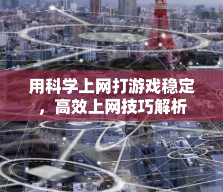 用科学上网打游戏稳定,高效上网技巧解析 用科学上网打游戏稳定,高效上网技巧解析