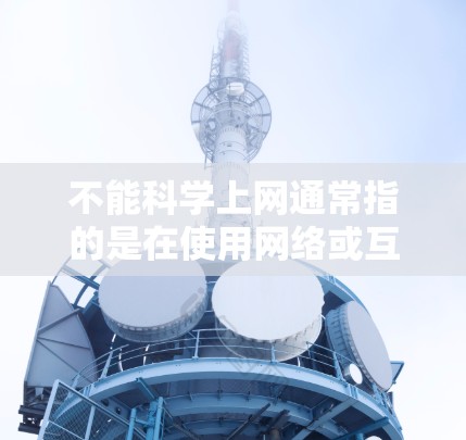 不能科学上网通常指的是在使用网络或互联网时，由于某些原因无法进行科学上网活动。科学上网可能包含以下内容