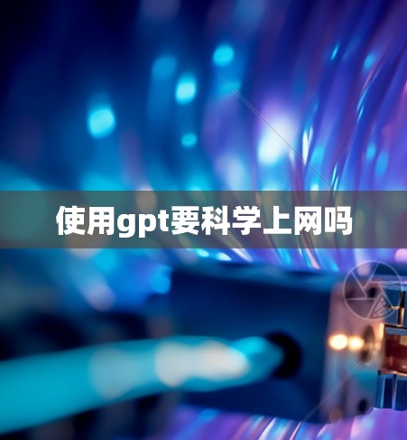 使用gpt要科学上网吗 使用gpt要科学上网吗