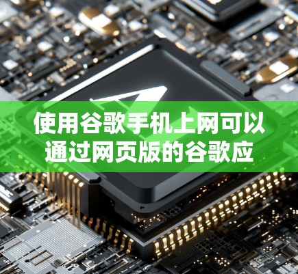使用谷歌手机上网可以通过网页版的谷歌应用访问，以下是一些步骤和注意事项
