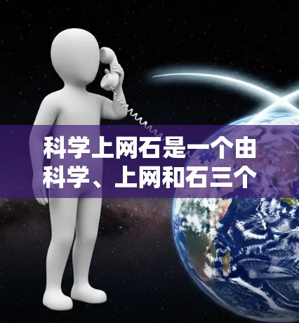 科学上网石是一个由科学、上网和石三个部分组成的词语组合,其含义主要指那些在互联网上通过持续学习和探索科学知识的人群。以下是对该词组的详细解释 科学上网石是一个由科学、上网和石三个部分组成的词语组合,其含义主要指那些在互联网上通过持续学习和探索科学知识的人群。以下是对该词组的详细解释