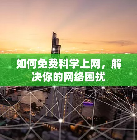 如何免费科学上网,解决你的网络困扰 如何免费科学上网,解决你的网络困扰