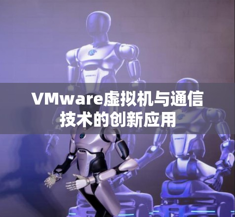 VMware虚拟机与通信技术的创新应用 VMware虚拟机与通信技术的创新应用