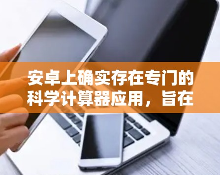 安卓上确实存在专门的科学计算器应用，旨在提供更强大的功能，适合复杂计算需求。以下是一个分步骤的指南，帮助您找到和使用适合的科学计算器