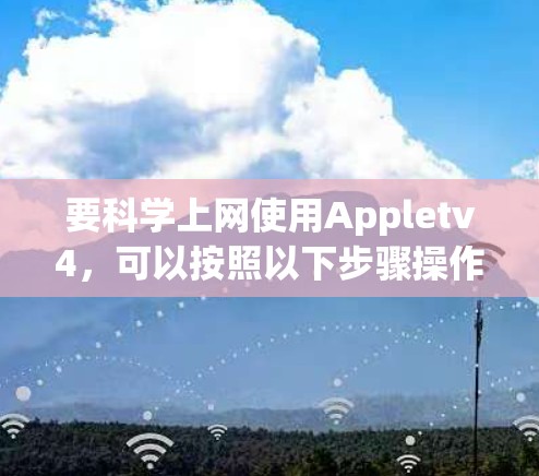 要科学上网使用Appletv4,可以按照以下步骤操作 要科学上网使用Appletv4,可以按照以下步骤操作