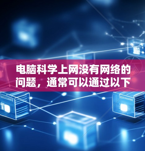 电脑科学上网没有网络的问题,通常可以通过以下步骤进行排查和解决 电脑科学上网没有网络的问题,通常可以通过以下步骤进行排查和解决