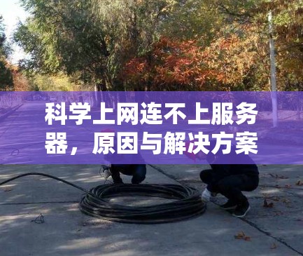科学上网连不上服务器,原因与解决方案 科学上网连不上服务器,原因与解决方案