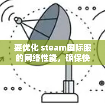 要优化 steam国际服的网络性能,确保快速且稳定上网,可以按照以下步骤进行操作 要优化 steam国际服的网络性能,确保快速且稳定上网,可以按照以下步骤进行操作