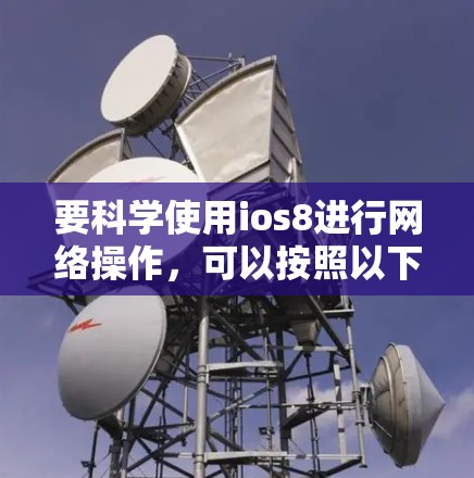 要科学使用ios8进行网络操作,可以按照以下步骤进行 要科学使用ios8进行网络操作,可以按照以下步骤进行