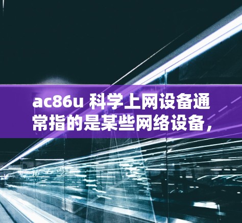 ac86u 科学上网设备通常指的是某些网络设备,如路由器或交换机,用于科学和高效的网络通信。以下是一些可能的分析和建议 ac86u 科学上网设备通常指的是某些网络设备,如路由器或交换机,用于科学和高效的网络通信。以下是一些可能的分析和建议
