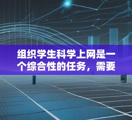 组织学生科学上网是一个综合性的任务,需要从多个角度进行考虑和设计。以下是对这一过程的详细组织步骤 组织学生科学上网是一个综合性的任务,需要从多个角度进行考虑和设计。以下是对这一过程的详细组织步骤
