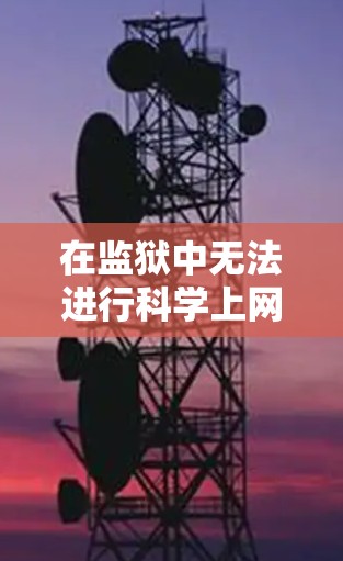 在监狱中无法进行科学上网的原因可能包括以下几个方面