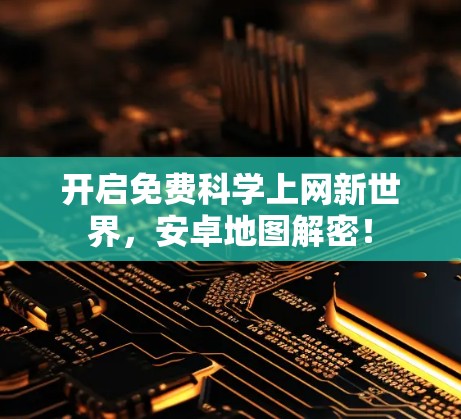 开启免费科学上网新世界,安卓地图解密! 开启免费科学上网新世界,安卓地图解密!
