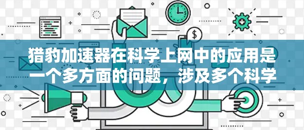 猎豹加速器在科学上网中的应用是一个多方面的问题,涉及多个科学领域和技术领域。以下是对该问题的分步解答和总结 猎豹加速器在科学上网中的应用是一个多方面的问题,涉及多个科学领域和技术领域。以下是对该问题的分步解答和总结