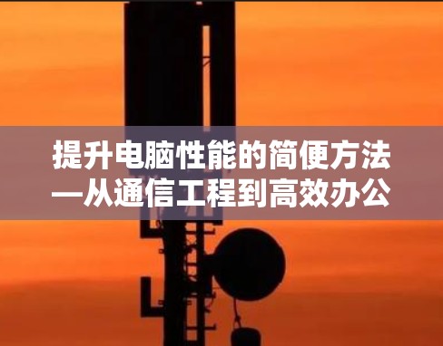 提升电脑性能的简便方法—从通信工程到高效办公 提升电脑性能的简便方法—从通信工程到高效办公