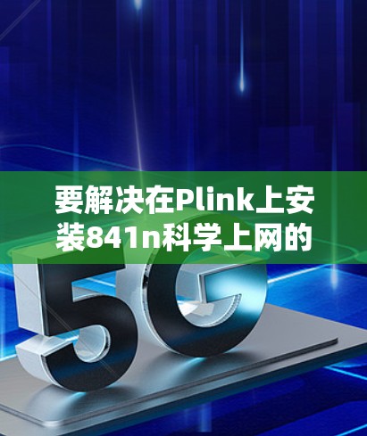 要解决在Plink上安装841n科学上网的问题,可以按照以下步骤进行 要解决在Plink上安装841n科学上网的问题,可以按照以下步骤进行