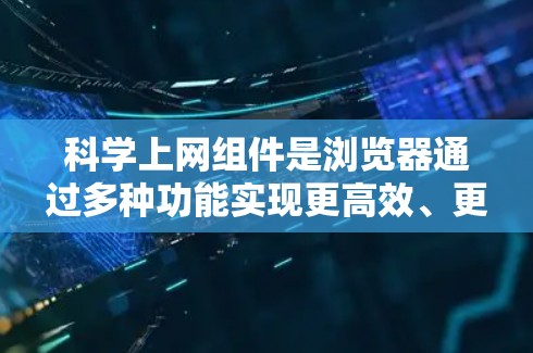 科学上网组件是浏览器通过多种功能实现更高效、更安全的网络访问管理,主要包括以下几个方面 科学上网组件是浏览器通过多种功能实现更高效、更安全的网络访问管理,主要包括以下几个方面