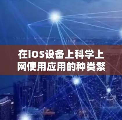 在iOS设备上科学上网使用应用的种类繁多,以下是一些主要的分类和应用推荐 在iOS设备上科学上网使用应用的种类繁多,以下是一些主要的分类和应用推荐