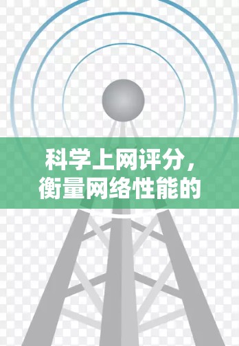 科学上网评分,衡量网络性能的权威标准 科学上网评分,衡量网络性能的权威标准