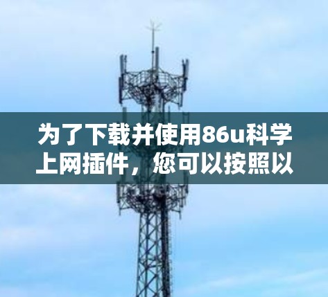 为了下载并使用86u科学上网插件,您可以按照以下步骤进行 为了下载并使用86u科学上网插件,您可以按照以下步骤进行