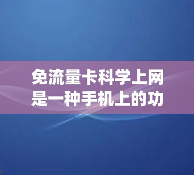 免流量卡科学上网是一种手机上的功能,允许用户在正常使用情况下,通过手机的数据恢复或App中的特定功能 toggles the data card,无需每次输入流量密码。以下是对这一功能的详细解释 免流量卡科学上网是一种手机上的功能,允许用户在正常使用情况下,通过手机的数据恢复或App中的特定功能 toggles the data card,无需每次输入流量密码。以下是对这一功能的详细解释