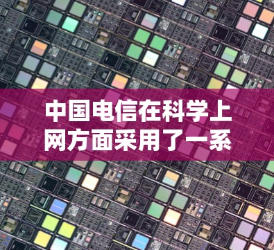 中国电信在科学上网方面采用了一系列先进的技术和策略,旨在提升网络效率、保障安全性和优化用户体验。以下是对这一领域的详细介绍 中国电信在科学上网方面采用了一系列先进的技术和策略,旨在提升网络效率、保障安全性和优化用户体验。以下是对这一领域的详细介绍