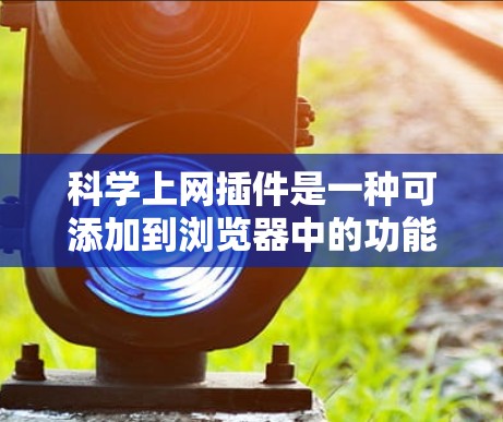 科学上网插件是一种可添加到浏览器中的功能,旨在通过自动化和科学化的方式管理网络使用。以下是对该技术的详细分析和总结 科学上网插件是一种可添加到浏览器中的功能,旨在通过自动化和科学化的方式管理网络使用。以下是对该技术的详细分析和总结