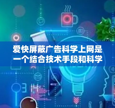 爱快屏蔽广告科学上网是一个结合技术手段和科学管理的策略,旨在通过过滤和优化广告以提升网站表现,并结合科学算法来预测和管理广告流量。以下是对此概念的详细分析 爱快屏蔽广告科学上网是一个结合技术手段和科学管理的策略,旨在通过过滤和优化广告以提升网站表现,并结合科学算法来预测和管理广告流量。以下是对此概念的详细分析