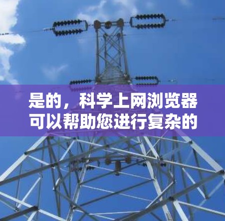 是的,科学上网浏览器可以帮助您进行复杂的科学计算、在线编程、数据可视化等任务。以下是几种常用的科学上网浏览器 是的,科学上网浏览器可以帮助您进行复杂的科学计算、在线编程、数据可视化等任务。以下是几种常用的科学上网浏览器