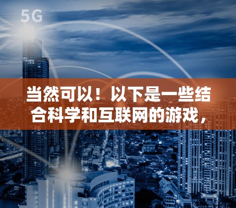 当然可以！以下是一些结合科学和互联网的游戏，或者适合编程的有趣游戏，供你尝试
