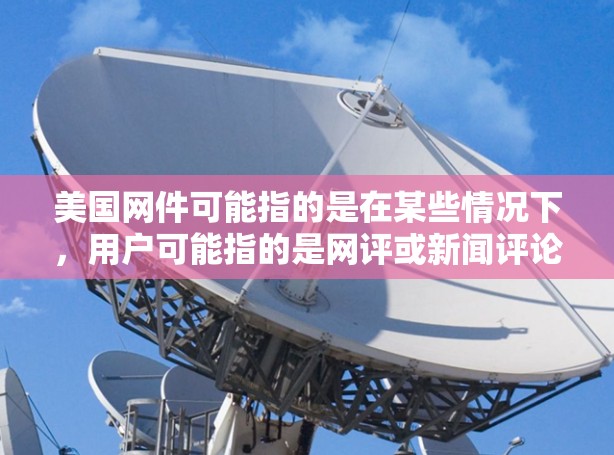 美国网件可能指的是在某些情况下,用户可能指的是网评或新闻评论。科学上网则可能是指如何通过互联网获取、分析和传播信息的方式,同时结合科学的方法和批判性思维 美国网件可能指的是在某些情况下,用户可能指的是网评或新闻评论。科学上网则可能是指如何通过互联网获取、分析和传播信息的方式,同时结合科学的方法和批判性思维