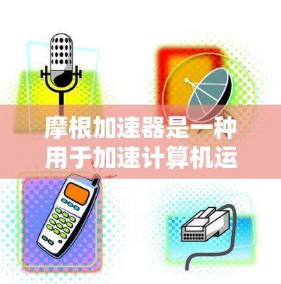 摩根加速器是一种用于加速计算机运算的硬件设备,结合了物理和电子领域的技术。它在科学计算和数据处理方面具有显著应用,以下是对其科学应用的详细分析 摩根加速器是一种用于加速计算机运算的硬件设备,结合了物理和电子领域的技术。它在科学计算和数据处理方面具有显著应用,以下是对其科学应用的详细分析